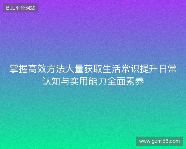 掌握高效方法大量获取生活常识提升日常认知与实用能力全面素养 掌握高效方法大量获取生活常识提升日常认知与实用能力全面素养