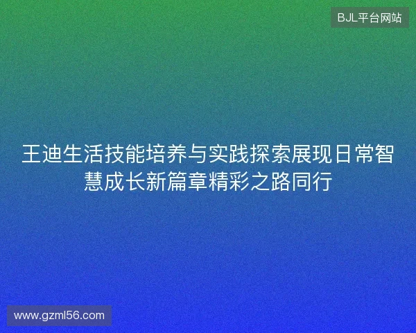王迪生活技能培养与实践探索展现日常智慧成长新篇章精彩之路同行