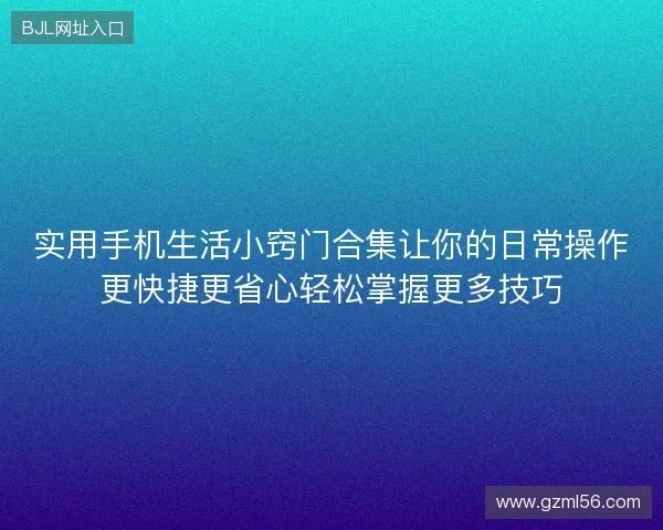 实用手机生活小窍门合集让你的日常操作更快捷更省心轻松掌握更多技巧 实用手机生活小窍门合集让你的日常操作更快捷更省心轻松掌握更多技巧
